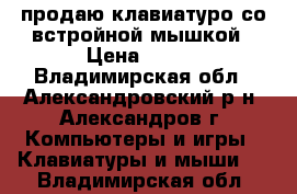 продаю клавиатуро со встройной мышкой › Цена ­ 600 - Владимирская обл., Александровский р-н, Александров г. Компьютеры и игры » Клавиатуры и мыши   . Владимирская обл.